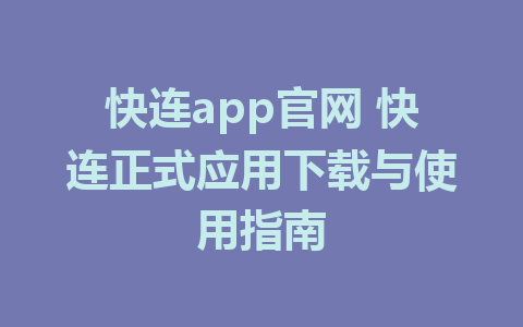 快连app官网 快连正式应用下载与使用指南