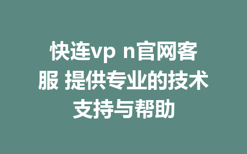 快连vp n官网客服 提供专业的技术支持与帮助