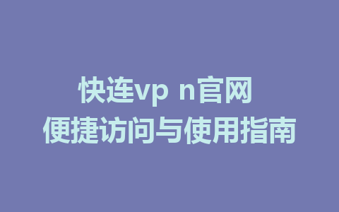 快连vp n官网 便捷访问与使用指南