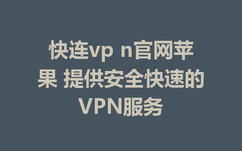 快连vp n官网苹果 提供安全快速的VPN服务