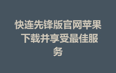 快连先锋版官网苹果 下载并享受最佳服务