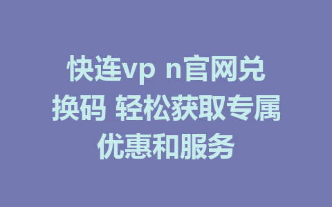 快连vp n官网兑换码 轻松获取专属优惠和服务