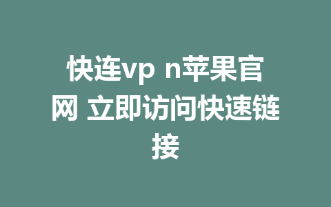 快连vp n苹果官网 立即访问快速链接