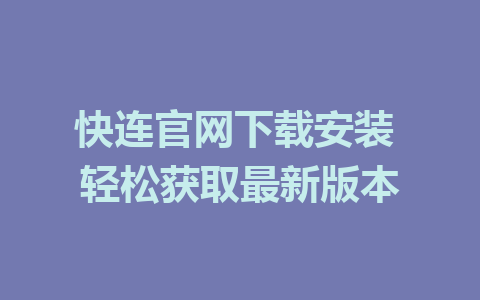 快连官网下载安装 轻松获取最新版本