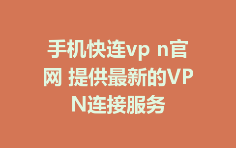 手机快连vp n官网 提供最新的VPN连接服务