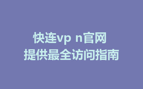 快连vp n官网 提供最全访问指南