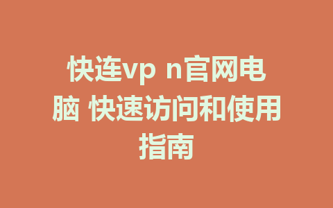 快连vp n官网电脑 快速访问和使用指南